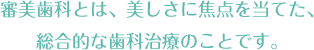 審美歯科とは、美しさに焦点を当てた、総合的な歯科治療のことです。