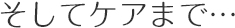 そしてケアまで…